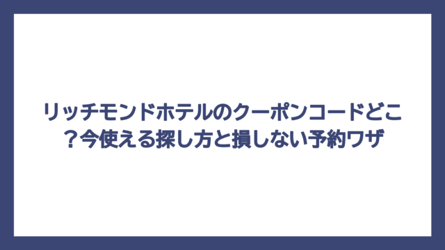 リッチモンドホテルのクーポンコードどこ？今使える探し方と損しない予約ワザ