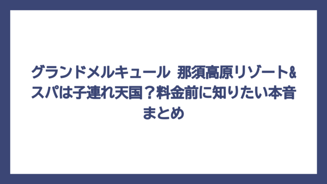 グランドメルキュール 那須高原リゾート&スパは子連れ天国？料金前に知りたい本音まとめ