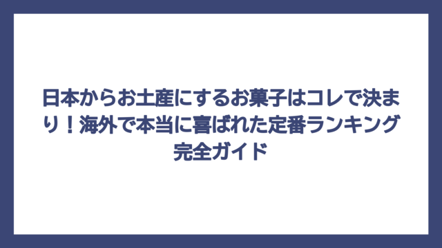 日本からお土産にするお菓子はコレで決まり！海外で本当に喜ばれた定番ランキング完全ガイド