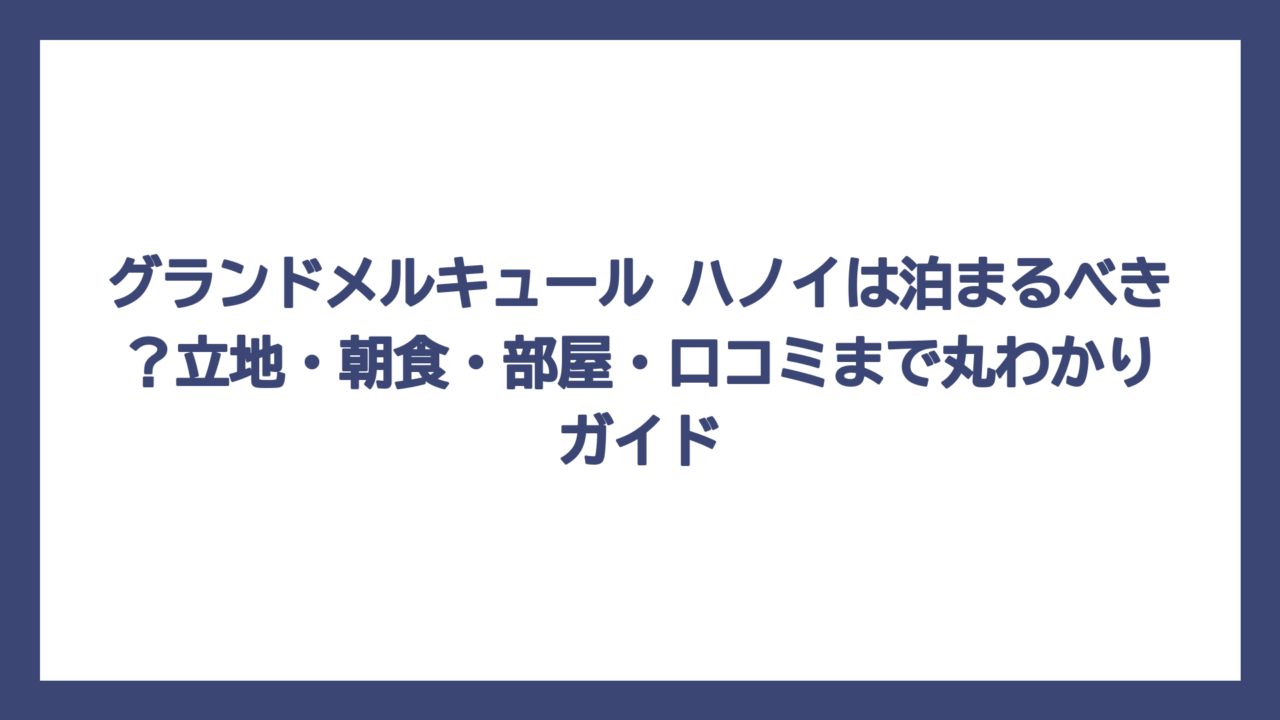 グランドメルキュール ハノイは泊まるべき？立地・朝食・部屋・口コミまで丸わかりガイド