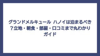 グランドメルキュール ハノイは泊まるべき？立地・朝食・部屋・口コミまで丸わかりガイド