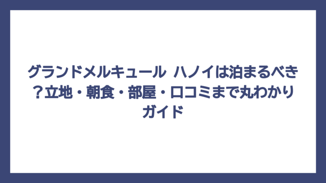 グランドメルキュール ハノイは泊まるべき？立地・朝食・部屋・口コミまで丸わかりガイド