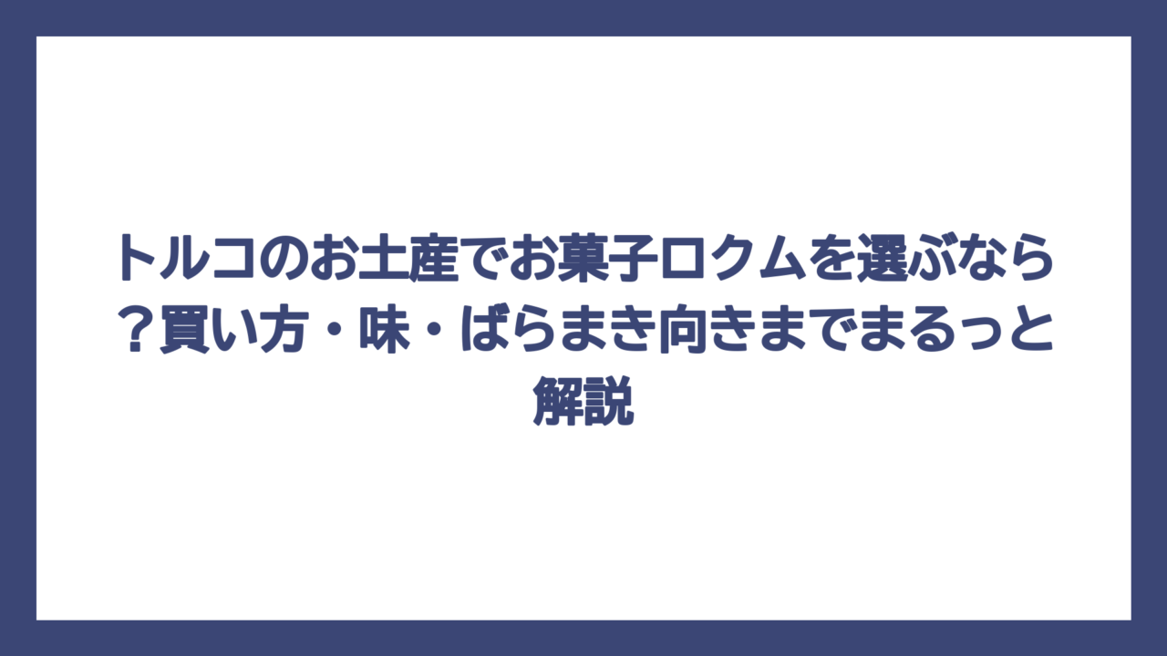 トルコのお土産でお菓子ロクムを選ぶなら？買い方・味・ばらまき向きまでまるっと解説