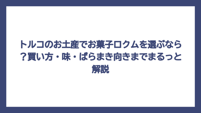 トルコのお土産でお菓子ロクムを選ぶなら？買い方・味・ばらまき向きまでまるっと解説