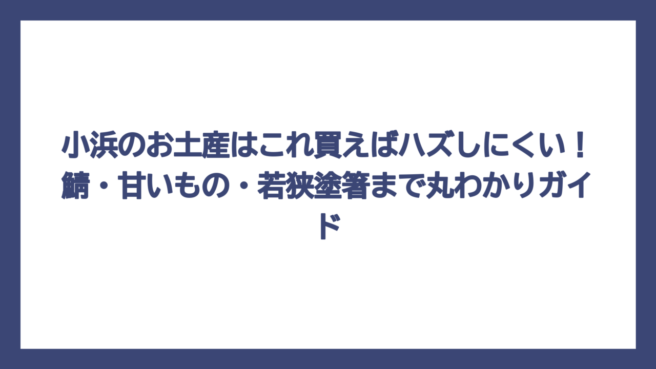 小浜のお土産はこれ買えばハズしにくい！鯖・甘いもの・若狭塗箸まで丸わかりガイド