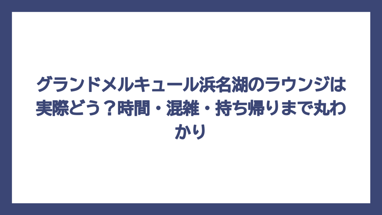 グランドメルキュール浜名湖のラウンジは実際どう？時間・混雑・持ち帰りまで丸わかり