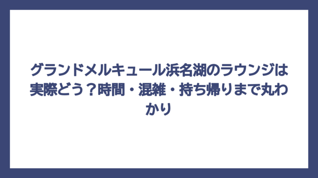 グランドメルキュール浜名湖のラウンジは実際どう？時間・混雑・持ち帰りまで丸わかり