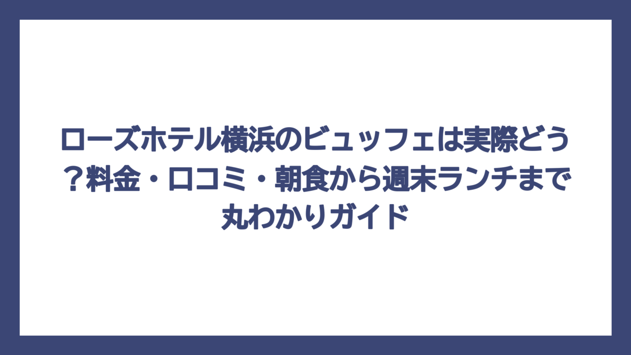 ローズホテル横浜のビュッフェは実際どう？料金・口コミ・朝食から週末ランチまで丸わかりガイド