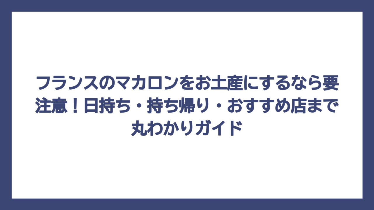 フランスのマカロンをお土産にするなら要注意！日持ち・持ち帰り・おすすめ店まで丸わかりガイド