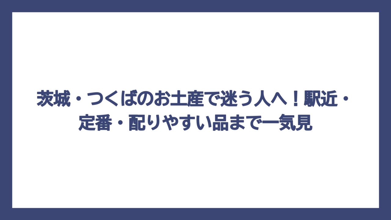 茨城・つくばのお土産で迷う人へ！駅近・定番・配りやすい品まで一気見
