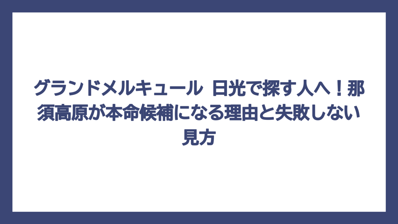 グランドメルキュール 日光で探す人へ！那須高原が本命候補になる理由と失敗しない見方
