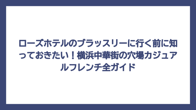 ローズホテルのブラッスリーに行く前に知っておきたい！横浜中華街の穴場カジュアルフレンチ全ガイド