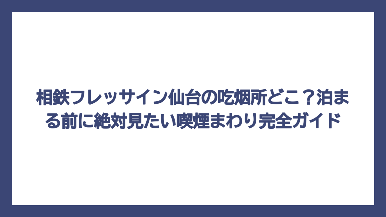 相鉄フレッサイン仙台の吃烟所どこ？泊まる前に絶対見たい喫煙まわり完全ガイド
