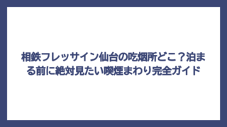 相鉄フレッサイン仙台の吃烟所どこ？泊まる前に絶対見たい喫煙まわり完全ガイド