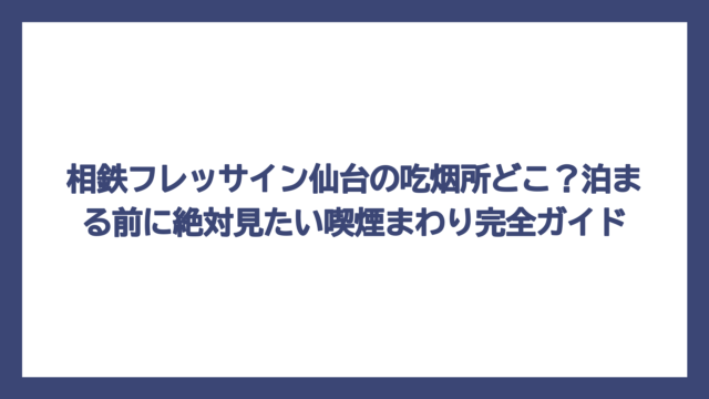 相鉄フレッサイン仙台の吃烟所どこ？泊まる前に絶対見たい喫煙まわり完全ガイド