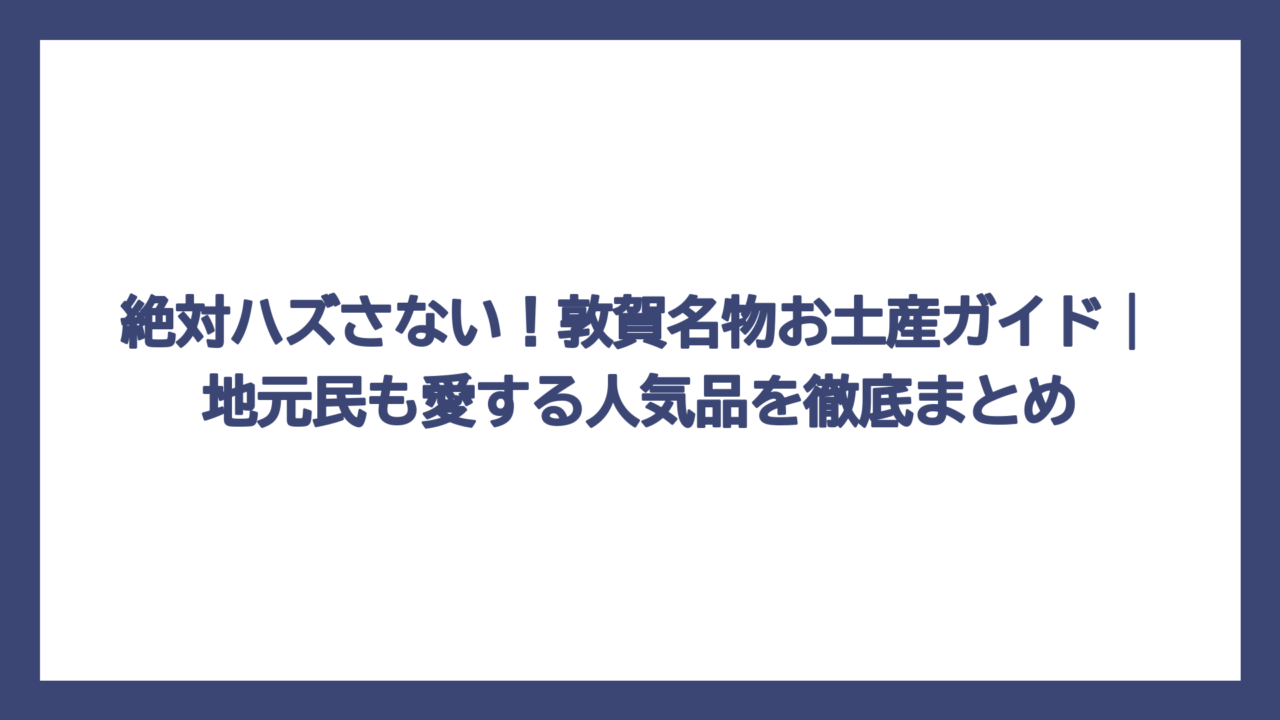絶対ハズさない！敦賀名物お土産ガイド｜地元民も愛する人気品を徹底まとめ