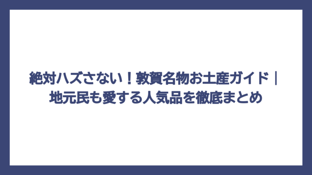 絶対ハズさない！敦賀名物お土産ガイド｜地元民も愛する人気品を徹底まとめ