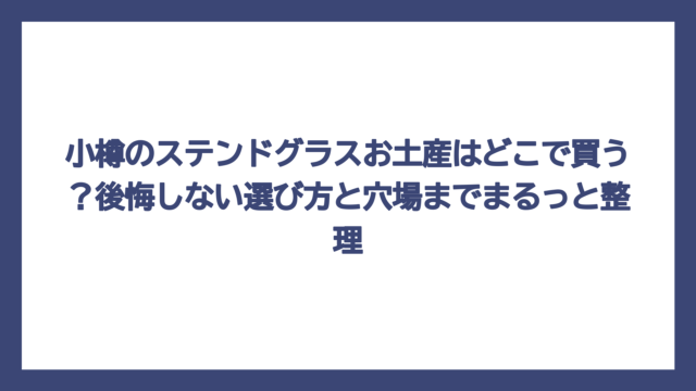 小樽のステンドグラスお土産はどこで買う？後悔しない選び方と穴場までまるっと整理