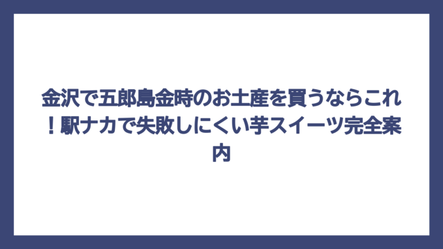 金沢で五郎島金時のお土産を買うならこれ！駅ナカで失敗しにくい芋スイーツ完全案内