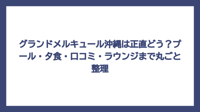 グランドメルキュール沖縄は正直どう？プール・夕食・口コミ・ラウンジまで丸ごと整理