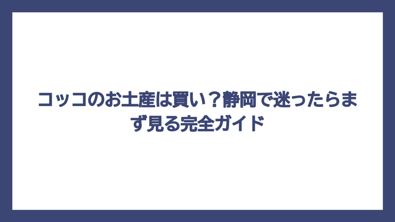 コッコのお土産は買い？静岡で迷ったらまず見る完全ガイド