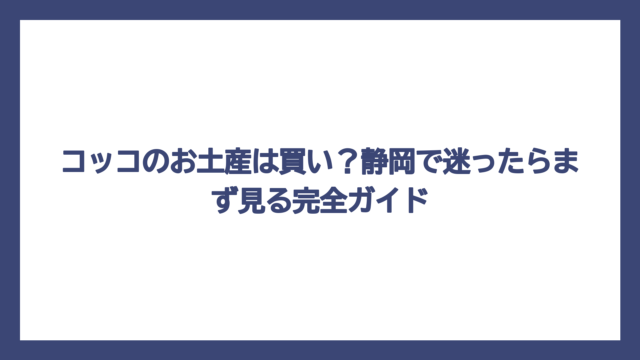 コッコのお土産は買い？静岡で迷ったらまず見る完全ガイド
