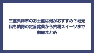 三重県津市のお土産は何がおすすめ？地元民も納得の定番銘菓から穴場スイーツまで徹底まとめ