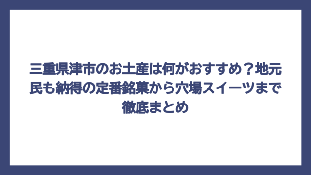 三重県津市のお土産は何がおすすめ？地元民も納得の定番銘菓から穴場スイーツまで徹底まとめ