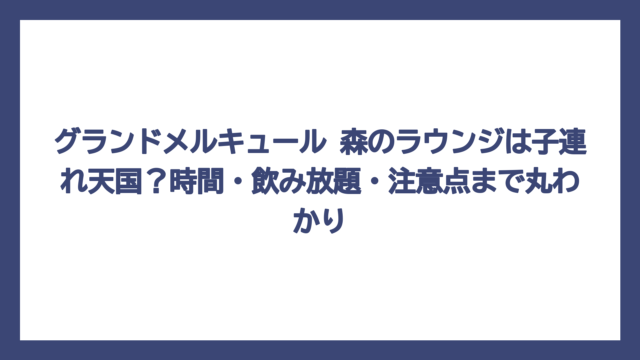 グランドメルキュール 森のラウンジは子連れ天国？時間・飲み放題・注意点まで丸わかり