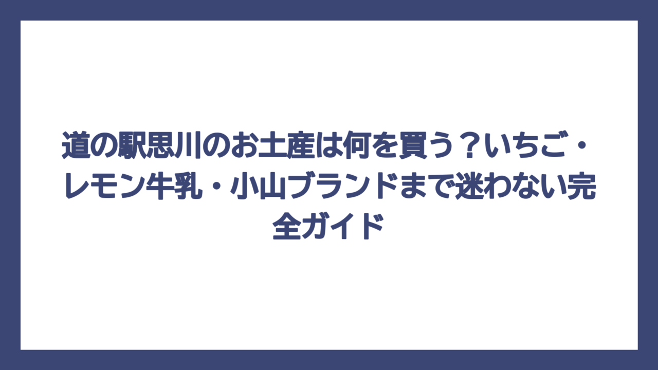 道の駅思川のお土産は何を買う？いちご・レモン牛乳・小山ブランドまで迷わない完全ガイド