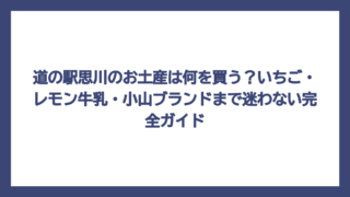 道の駅思川のお土産は何を買う？いちご・レモン牛乳・小山ブランドまで迷わない完全ガイド