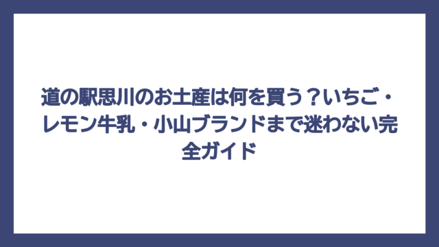 道の駅思川のお土産は何を買う？いちご・レモン牛乳・小山ブランドまで迷わない完全ガイド