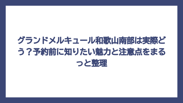 グランドメルキュール和歌山南部は実際どう？予約前に知りたい魅力と注意点をまるっと整理