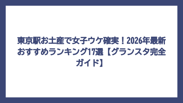 東京駅お土産で女子ウケ確実！2026年最新おすすめランキング17選【グランスタ完全ガイド】