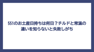 551のお土産日持ちは何日？チルドと常温の違いを知らないと失敗しがち