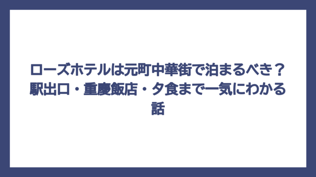 ローズホテルは元町中華街で泊まるべき？駅出口・重慶飯店・夕食まで一気にわかる話