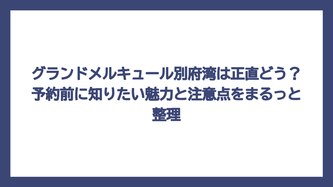 グランドメルキュール別府湾は正直どう？予約前に知りたい魅力と注意点をまるっと整理