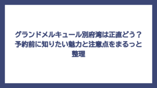 グランドメルキュール別府湾は正直どう？予約前に知りたい魅力と注意点をまるっと整理