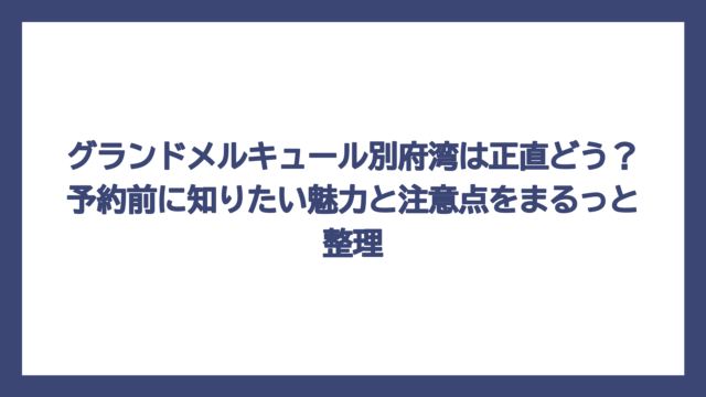 グランドメルキュール別府湾は正直どう？予約前に知りたい魅力と注意点をまるっと整理
