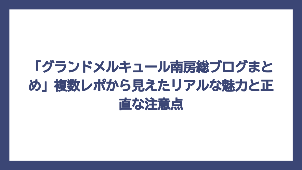 「グランドメルキュール南房総ブログまとめ」複数レポから見えたリアルな魅力と正直な注意点
