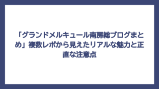 「グランドメルキュール南房総ブログまとめ」複数レポから見えたリアルな魅力と正直な注意点