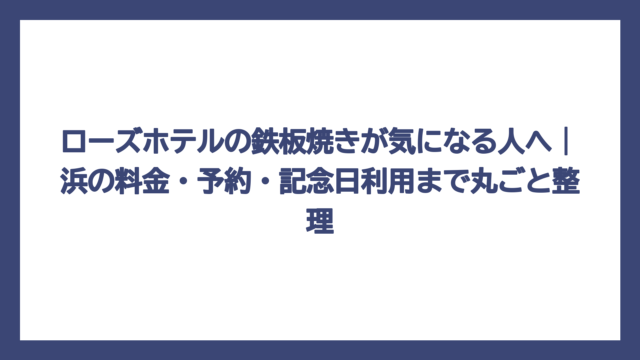 ローズホテルの鉄板焼きが気になる人へ｜浜の料金・予約・記念日利用まで丸ごと整理