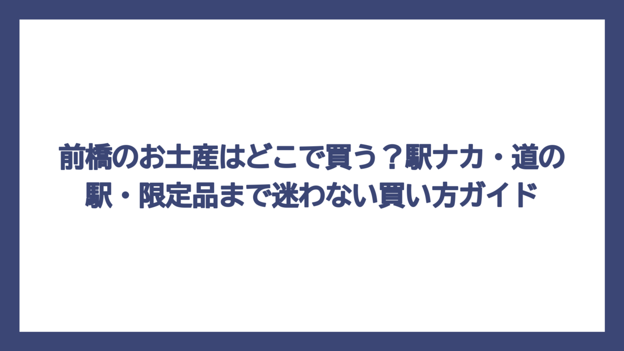 前橋のお土産はどこで買う？駅ナカ・道の駅・限定品まで迷わない買い方ガイド