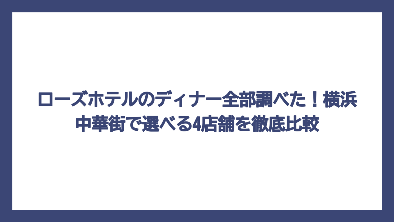 ローズホテルのディナー全部調べた！横浜中華街で選べる4店舗を徹底比較