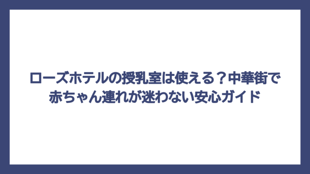 ローズホテルの授乳室は使える？中華街で赤ちゃん連れが迷わない安心ガイド