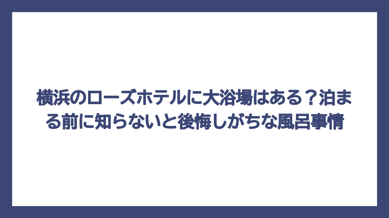 横浜のローズホテルに大浴場はある？泊まる前に知らないと後悔しがちな風呂事情