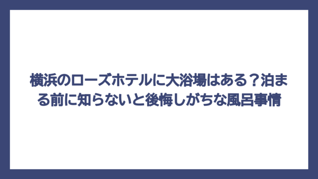 横浜のローズホテルに大浴場はある？泊まる前に知らないと後悔しがちな風呂事情