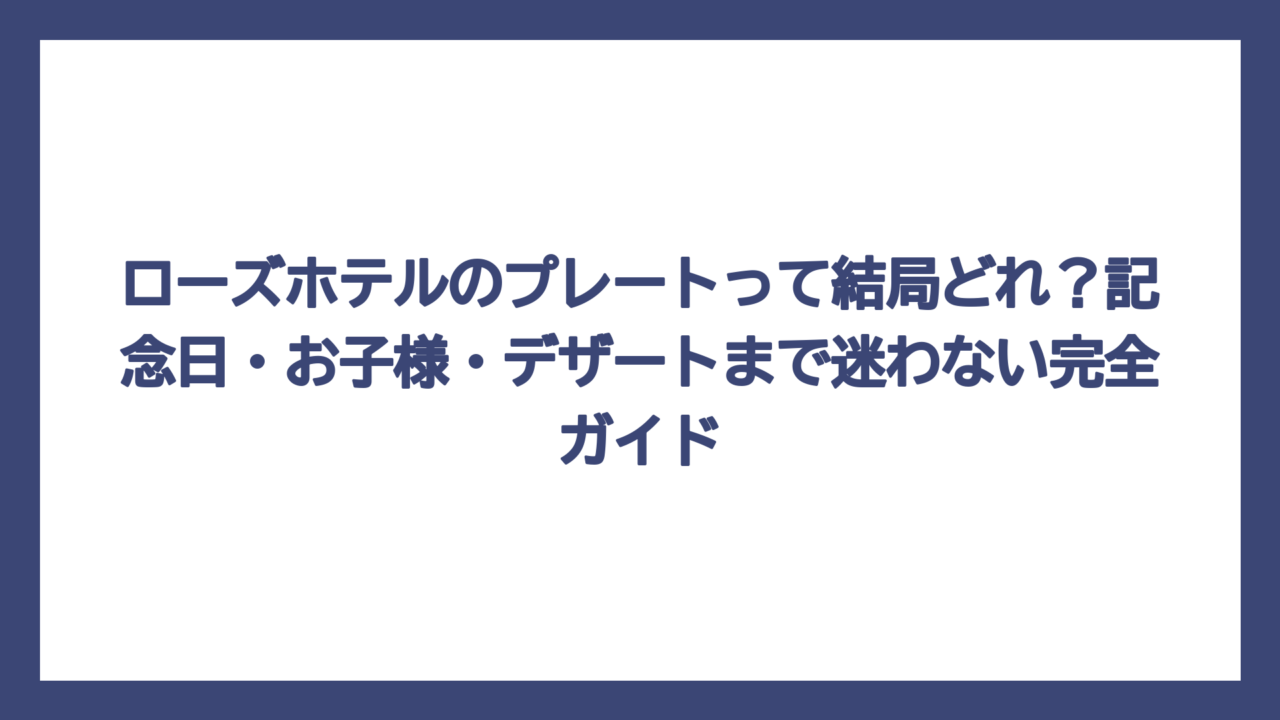 ローズホテルのプレートって結局どれ？記念日・お子様・デザートまで迷わない完全ガイド