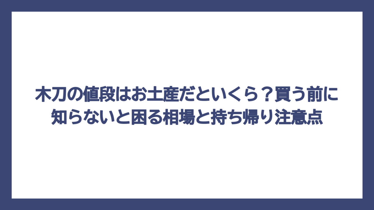 木刀の値段はお土産だといくら？買う前に知らないと困る相場と持ち帰り注意点