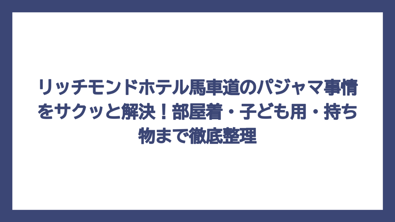 リッチモンドホテル馬車道のパジャマ事情をサクッと解決！部屋着・子ども用・持ち物まで徹底整理